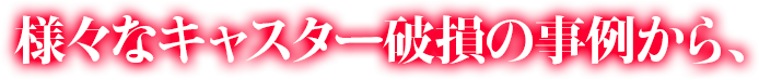 様々なキャスター破損の事例から、
